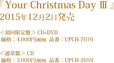 『Your Christmas Day Ⅲ』 2015年12月2日発売 ＜初回限定盤＞ CD+DVD 価格：4,000円(税別)  品番：UPCH-7076 ＜通常盤＞ CD 価格：3,000円(税別)  品番：UPCH-2059