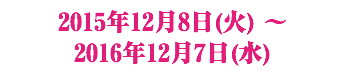 2015年12月8日(火) 〜
2016年12月7日(水)