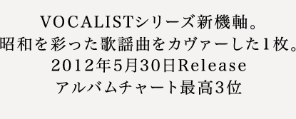 VOCALISTシリーズ新機軸。昭和を彩った歌謡曲をカヴァーした1枚。2012年5月30日Releaseアルバムチャート最高3位