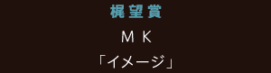 梶望賞 MK「イメージ」
