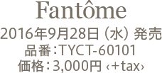 Fantôme 2016年9月28日（水）発売 品番：TYCT-60101 価格：3,000円 ＋tax