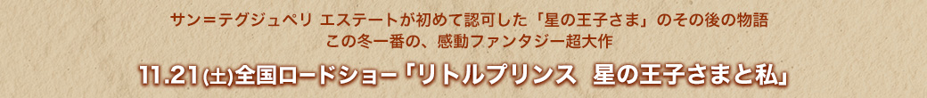 サン=テグジュペリ エステートが初めて認可した「星の王子さま」のその後の物語 11.21(土)全国ロードショー「リトルプリンス 星の王子さまと私」