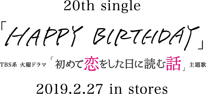 20th single「HAPPY BIRTHDAY」 TBS系 火曜ドラマ「初めて恋をした日に読む話」主題歌 2019.2.27 in stores