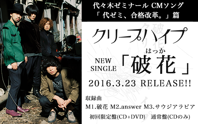 代々木ゼミナール CMソング「 代ゼミ、合格改革。」篇　クリープハイプ NEW SINGLE「破花」2016.3.23 RELEASE!!　収録曲 M1.破花 M2.answer M3.サウジアラビア　初回限定盤(CD＋DVD) 通常盤(CDのみ)