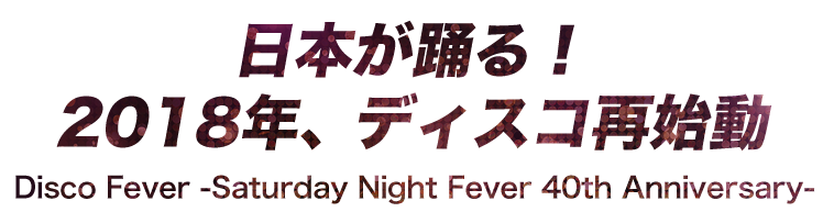 日本が踊る！2018年、ディスコ再始動 Disco Fever -Saturday Night Fever 40th Anniversary-