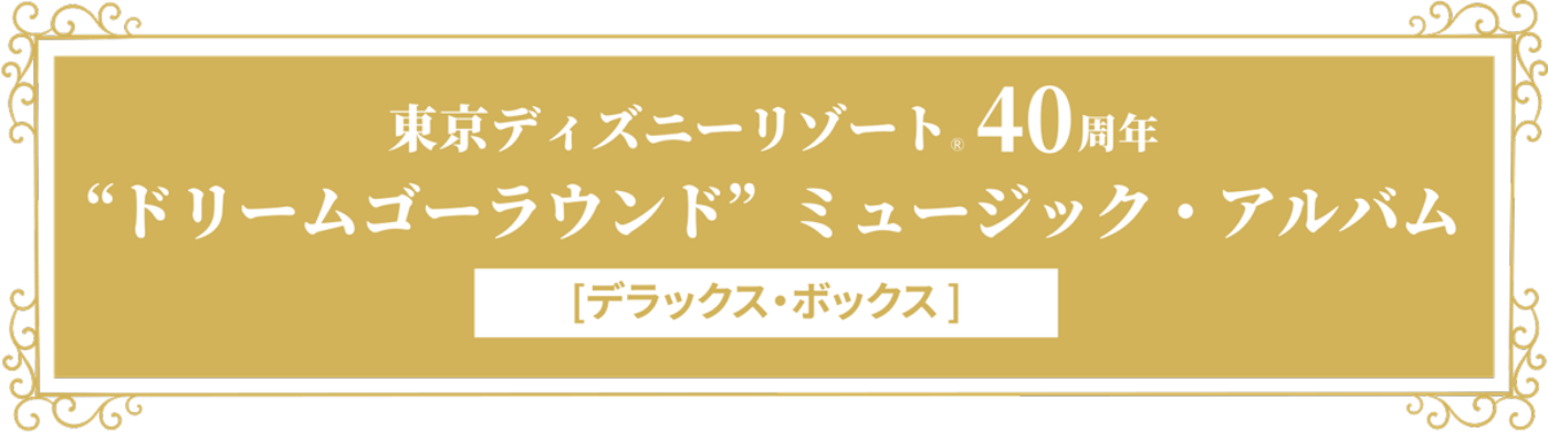 東京ディズニーリゾート®40周年 “ドリームゴーラウンド”ミュージック・アルバム [デラックス・ボックス]