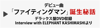 デビュー曲「ファイティングマン」誕生秘話　デラックス盤DVD収録 Interview with ELEPHANT KASHIMASHIより