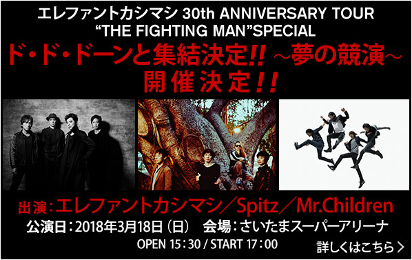 エレファントカシマシ 30th ANNIVERSARY TOUR “THE FIGHTING MAN” SPECIAL ド・ド・ドーンと集結決定!!　～夢の共演～　開催決定!!　出演：エレファントカシマシ/Spitz/Mr.Children　公演日:2018年3月18日(日)　会場:さいたまスーパーアリーナ　OPEN 15:30/START 17:00　詳しくはこちら