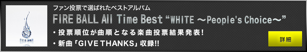 「FIRE BALL All Time Best “WHITE～People's Choice～”」詳細はこちら