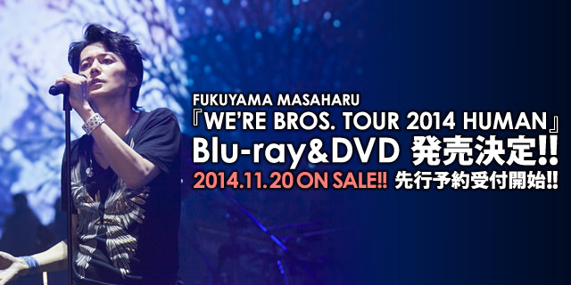 FUKUYAMA MASAHARU『WE'RE BROS. TOUR 2014 HUMAN』Blu-ray＆DVD 発売決定!! 2014.11.20 ON SALE!! 先行予約受付開始!!