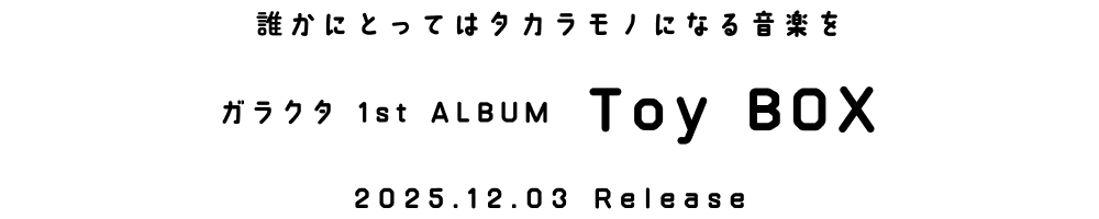 誰かにとってはタカラモノになる音楽を ガラクタ 1st ALBUM Toy BOX 2025.12.03 Release