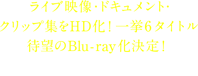 ライブ映像・ドキュメント・クリップ集をHD化！一挙6タイトル待望のBlu-ray化決定！2016年9月28日発売