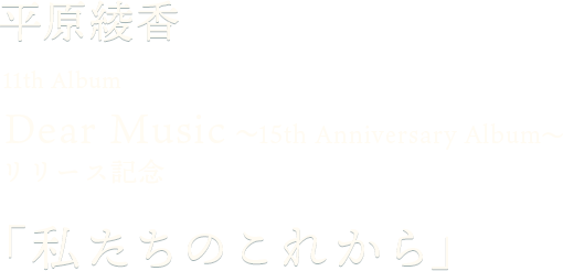 平原綾香 11th Album Dear Music ～15th Anniversary Album～リリース記念 「私たちのこれから」