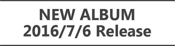 NEW ALBUM 2016/7/6 Release