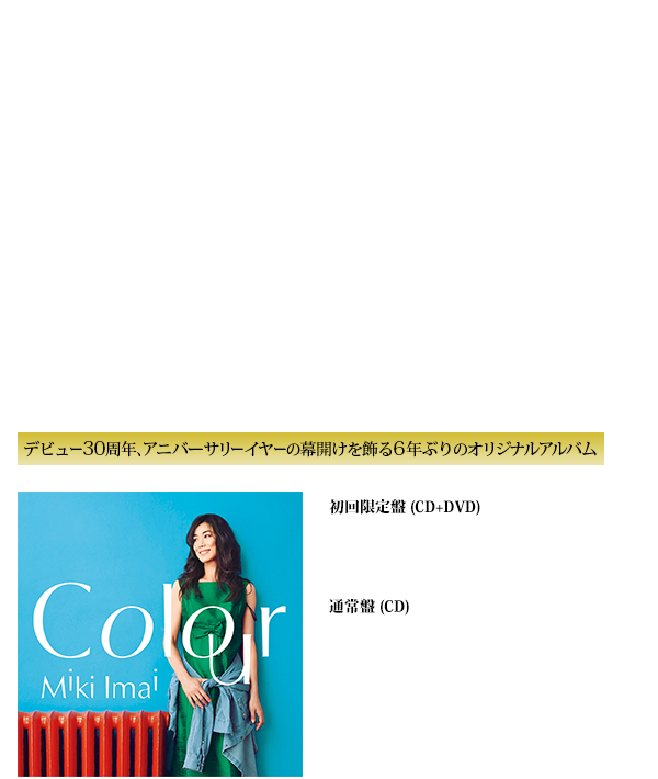 今井美樹　6年ぶりのオリジナルアルバム『Colour』2015年5月20日発売！！初回限定盤 (CD+DVD)：TYCT-69082　\4,500 (税抜)　通常盤 (CD)：TYCT-60062　\3,000(税抜)