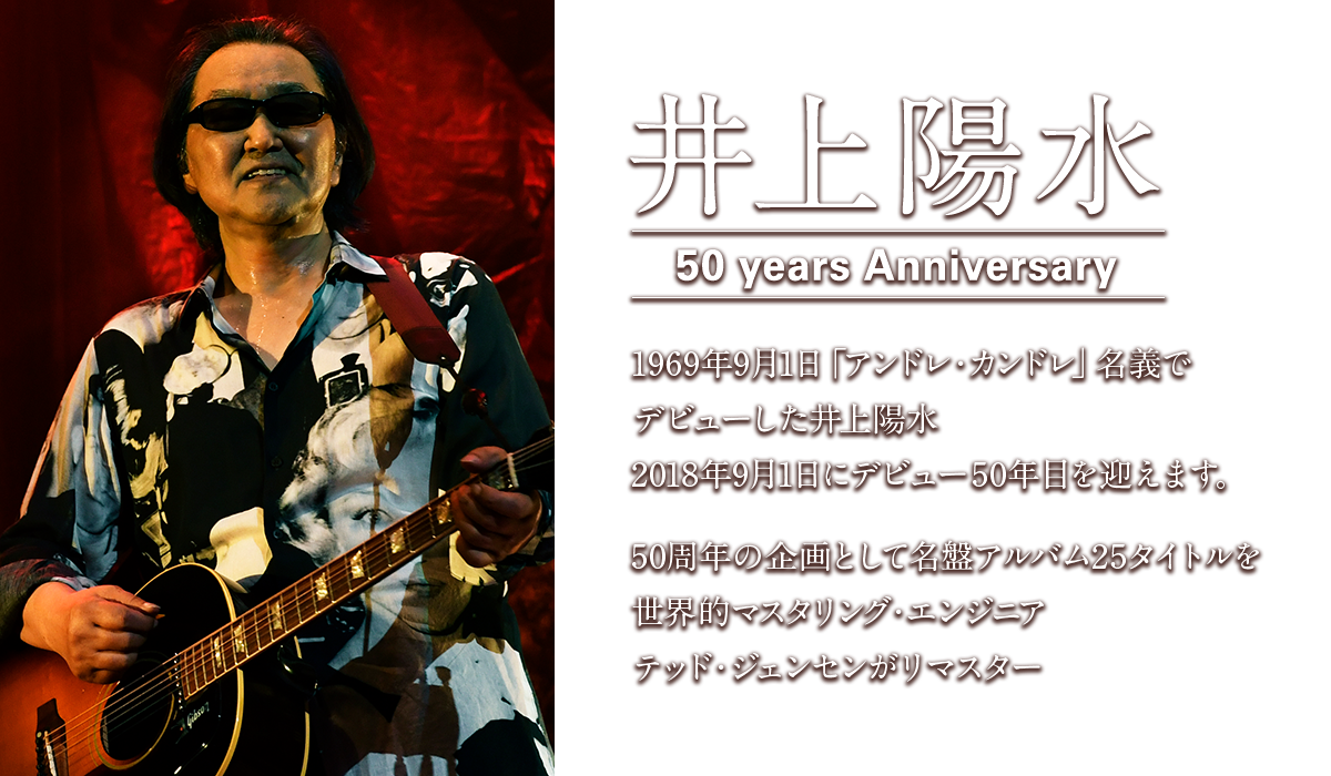 井上陽水 50 years Anniversary 1969年9月1日「アンドレ・カンドレ」名義でデビューした井上陽水 2018年9月1日にデビュー50年目を迎えます。 50周年の企画として名盤アルバム25タイトルを世界的マスタリング・エンジニア テッド・ジェンセンがリマスター