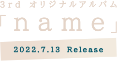 3rd オリジナルアルバム 「name」 2022.7.13　Release