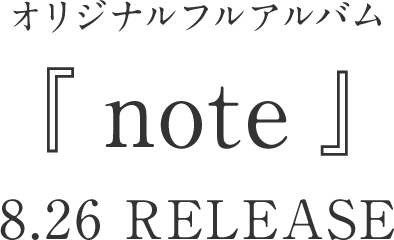 オリジナルフルアルバム 「note」8.26 RELEASE